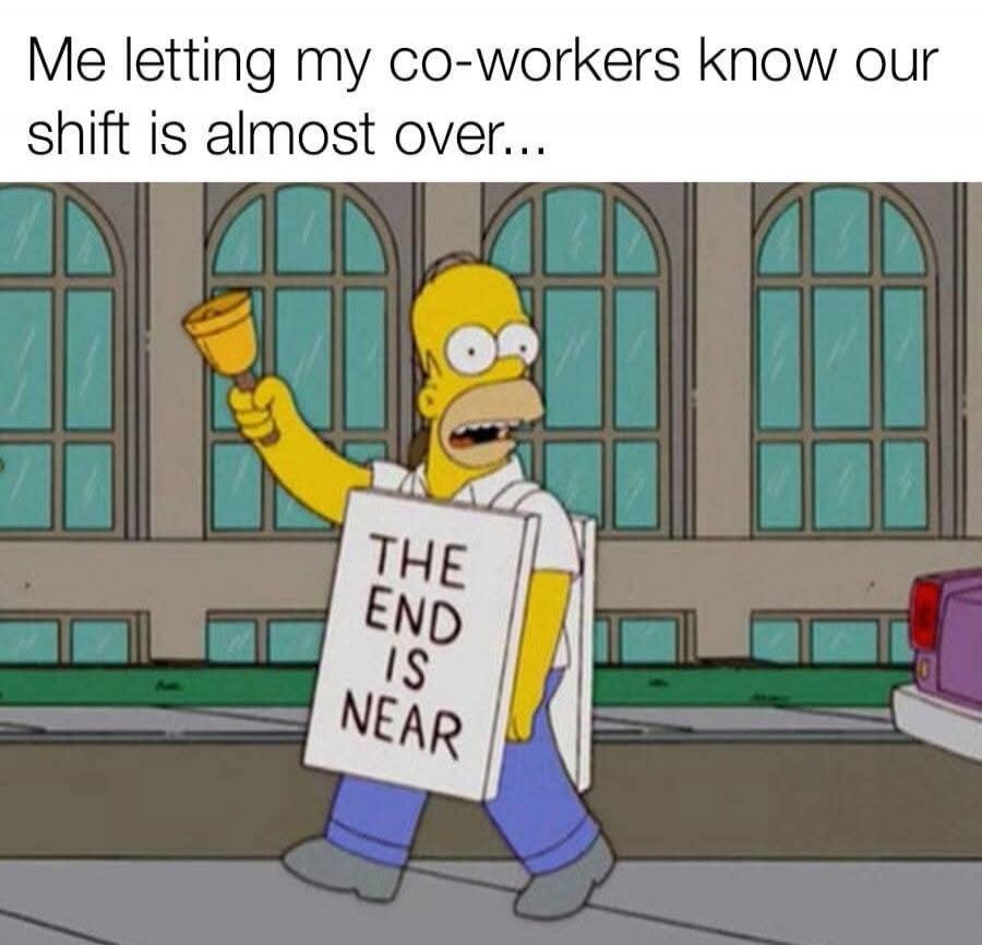 Me letting my co-workers know our shift is almost over... The End Is Near