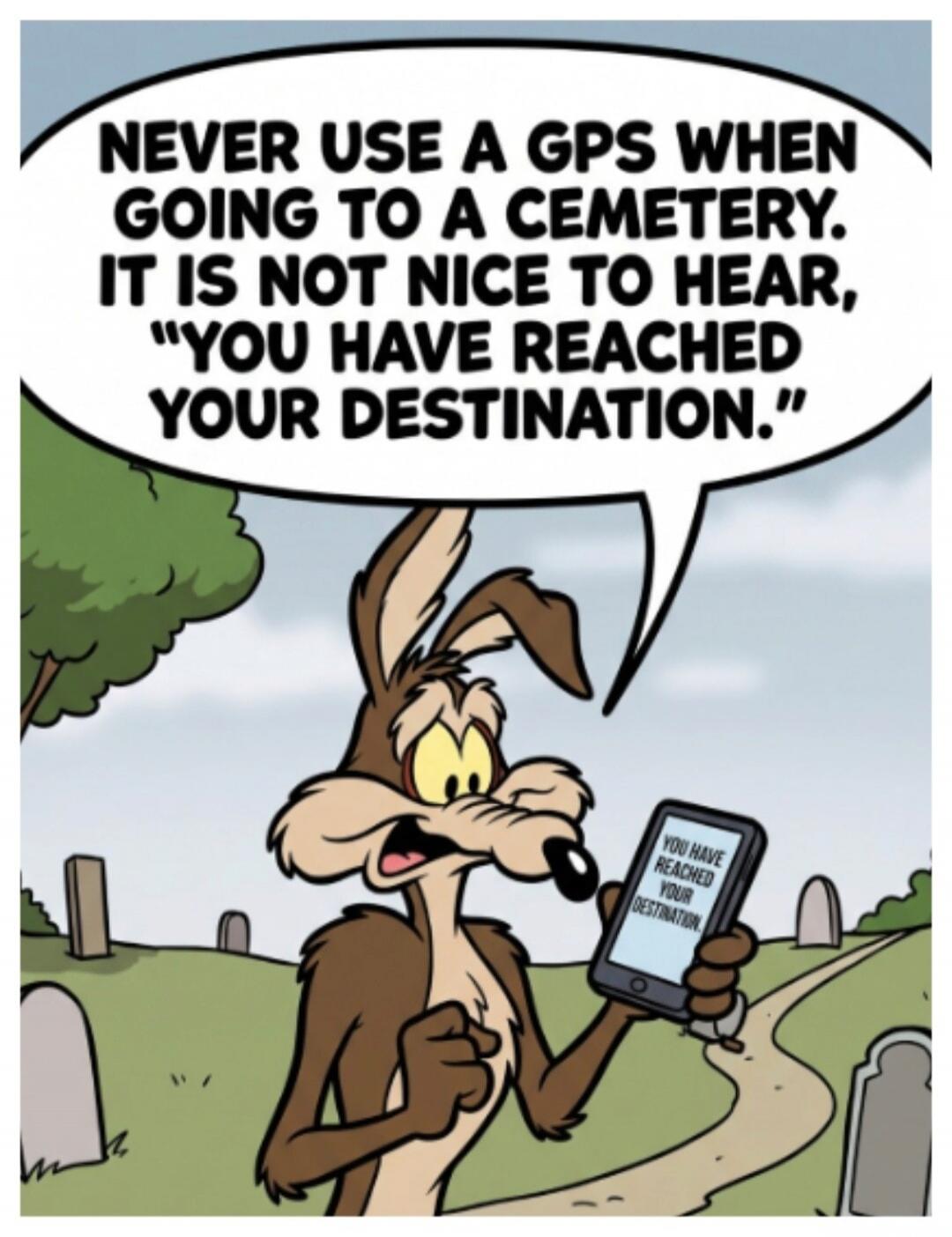 Never use a GPS when going to a cemetery. It is not nice to hear, 