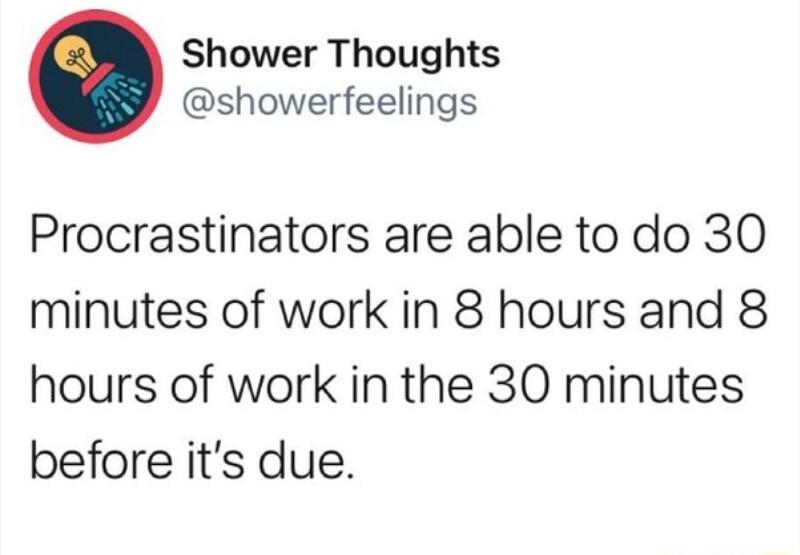 Shower Thoughts showerfeelings Procrastinators are able to do 30 minutes of work in 8 hours and 8 hours of work in the 30 minutes before its due