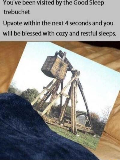 Youve been visited by the Good Sleep trebuchet Upvote within the next 4 seconds and you will be blessed with cozy and restful sleeps