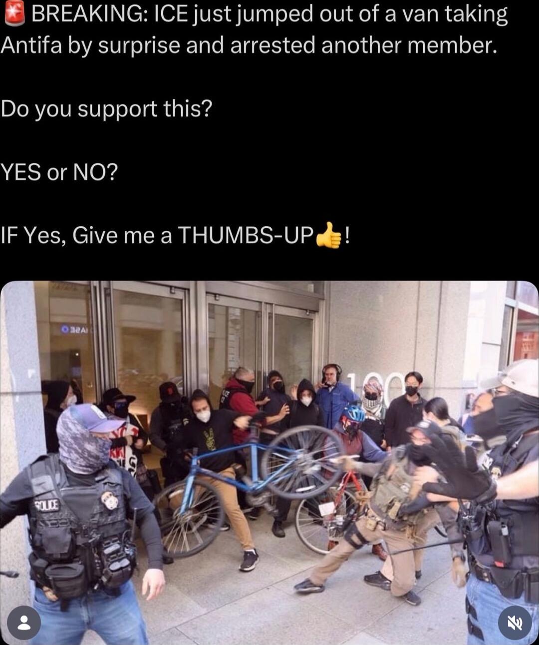 BREAKING: ICE just jumped out of a van taking Antifa by surprise and arrested another member.

Do you support this?

YES or NO?

IF Yes, Give me a THUMBS-UP! 👊