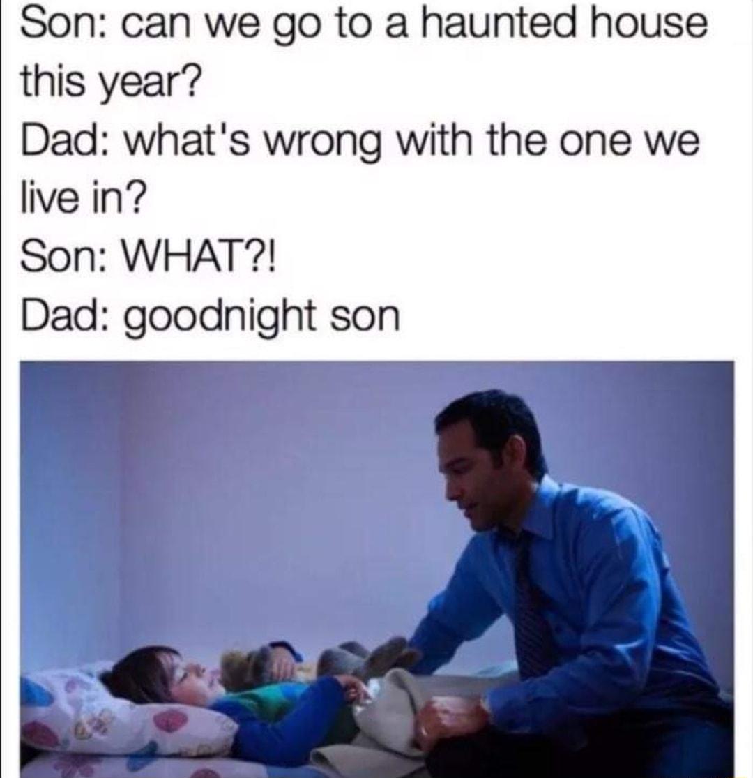 Son can we go to a haunted house this year Dad whats wrong with the one we live in Son WHAT Dad goodnight son