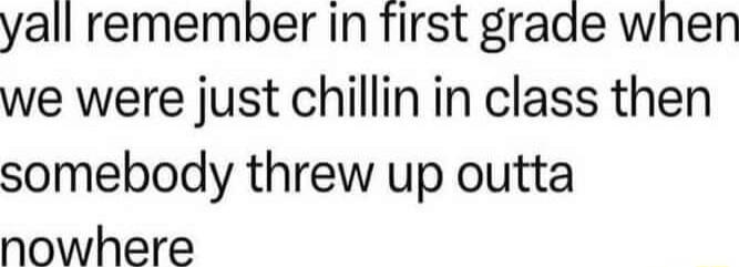 yall remember In first grade when we were just chillin in class then somebody threw up outta nowhere