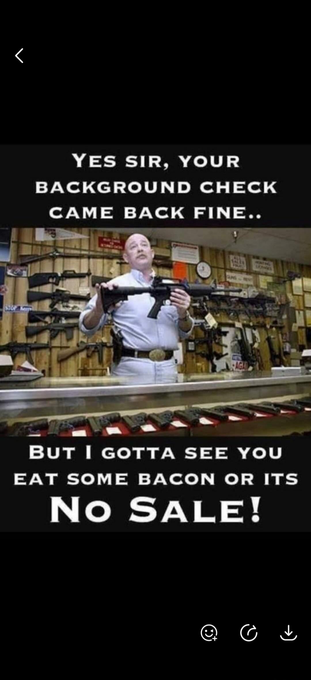 YES SIR, YOUR BACKGROUND CHECK CAME BACK FINE.. BUT I GOTTA SEE YOU EAT SOME BACON OR ITS NO SALE!