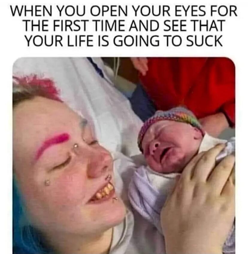 WHEN YOU OPEN YOUR EYES FOR THE FIRST TIME AND SEE THAT YOUR LIFE IS GOING TO SUCK
