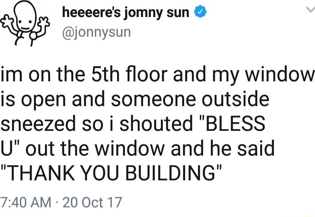 heeeeres jomny sun jonnysun im on the 5th floor and my window is open and someone outside sneezed so i shouted BLESS U out the window and he said THANK YOU BUILDING 740 AM 20 Oct 17