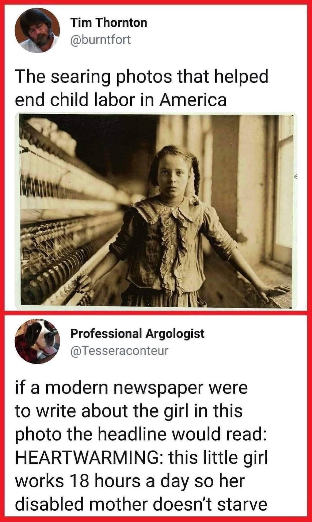 Tim Thornton burntfort The searing photos that helped end child labor in America p Professional Argologist Tesseraconteur if a modern newspaper were to write about the girl in this photo the headline would read HEARTWARMING this little girl works 18 hours a day so her disabled mother doesnt starve