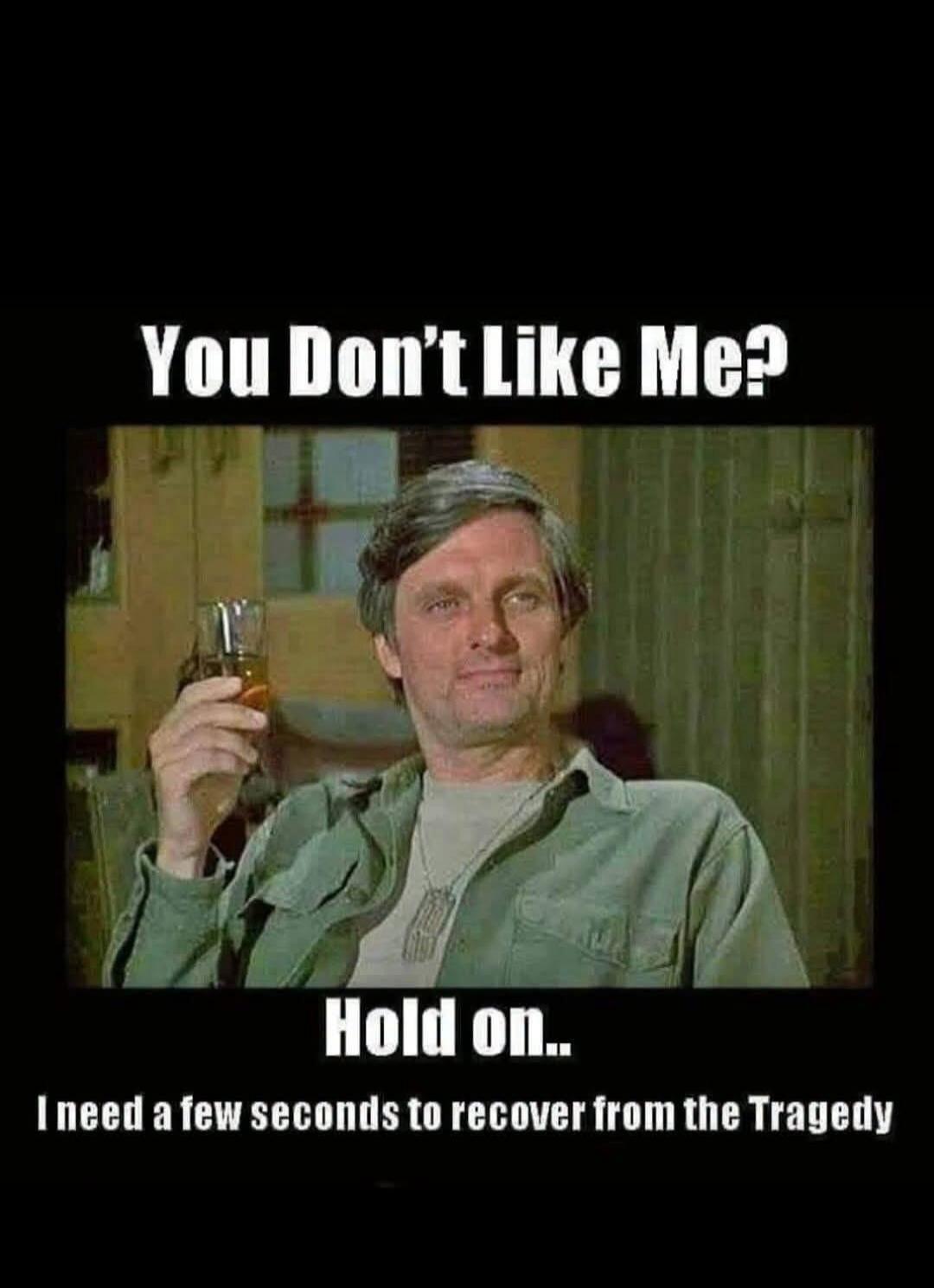 You Don't Like Me? Hold on.. I need a few seconds to recover from the Tragedy