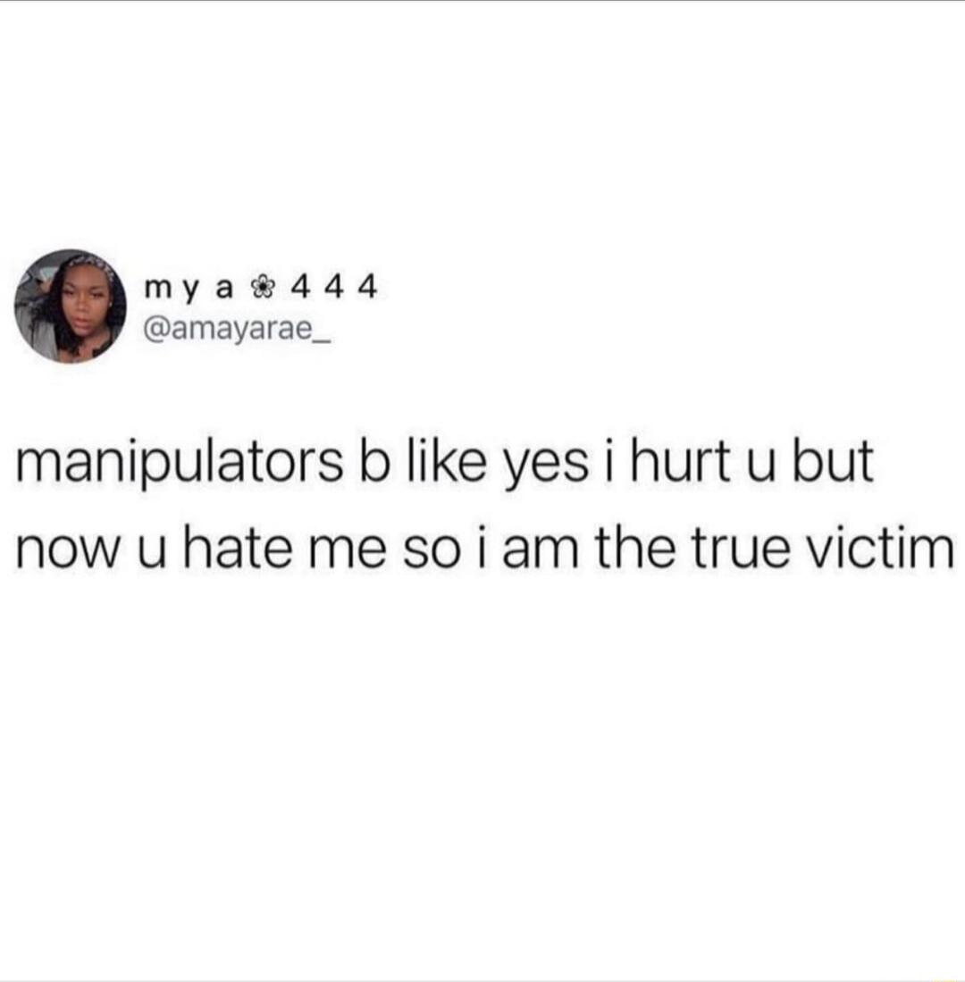 mya444 amayarae_ manipulators b like yes i hurt u but now u hate me so i am the true victim