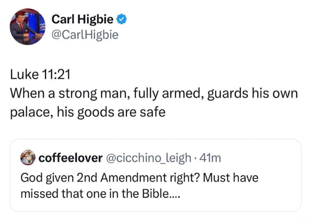 Carl Higbie CarlHigbie Luke 1121 When a strong man fully armed guards his own palace his goods are safe coffeelover cicchino_leigh 41m God given 2nd Amendment right Must have missed that one in the Bibl
