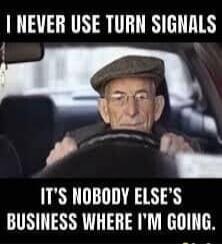 I NEVER USE TURN SIGNALS IT'S NOBODY ELSE'S BUSINESS WHERE I'M GOING.