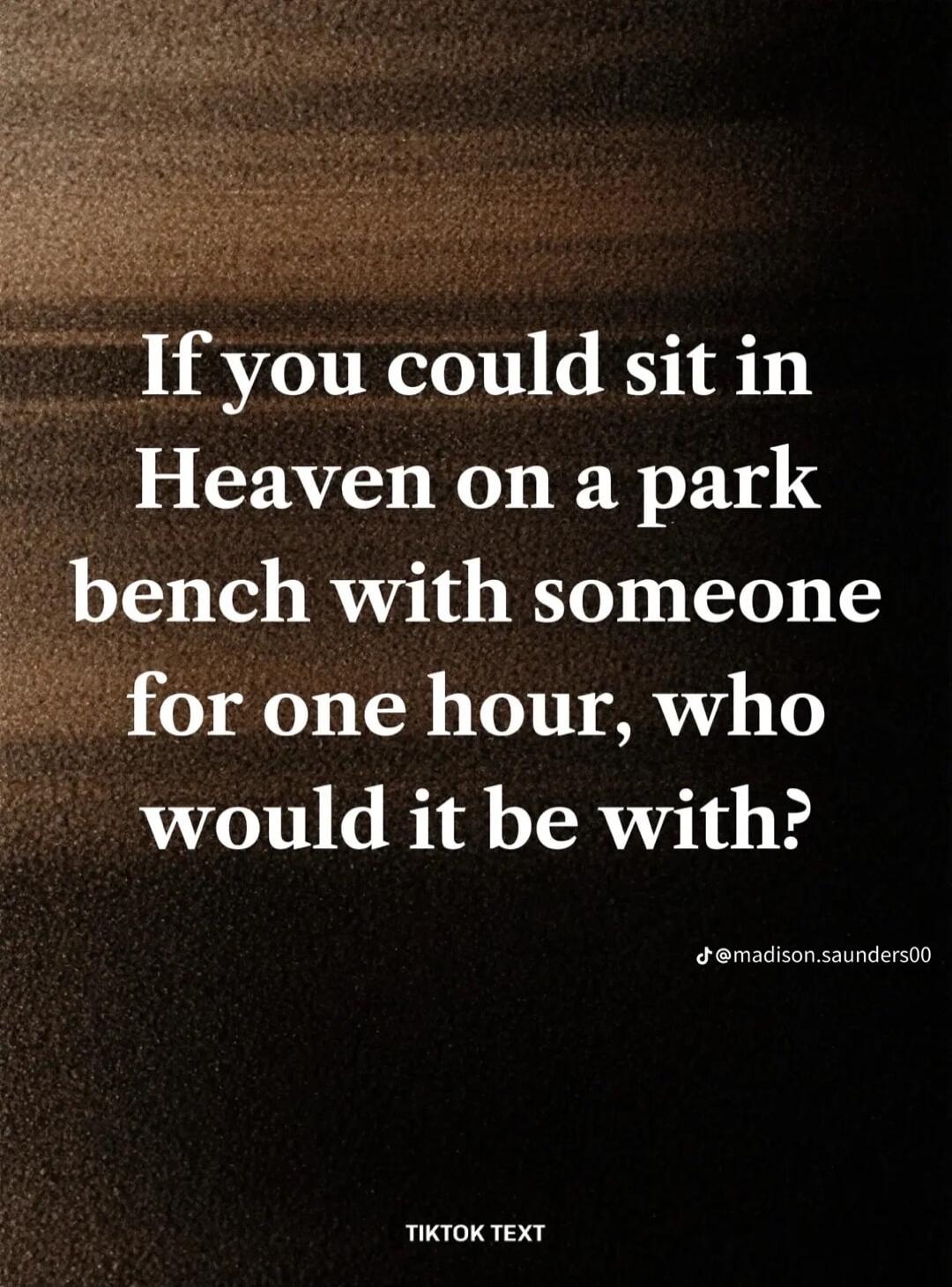 If you could sit in Heaven on a park bench with someone for one hour, who would it be with?