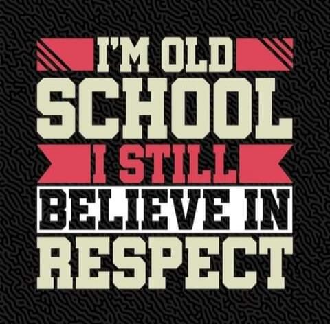 I'M OLD SCHOOL I STILL BELIEVE IN RESPECT