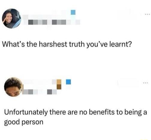 Whats the harshest truth youve learnt Unfortunately there are no benefits to being a good person