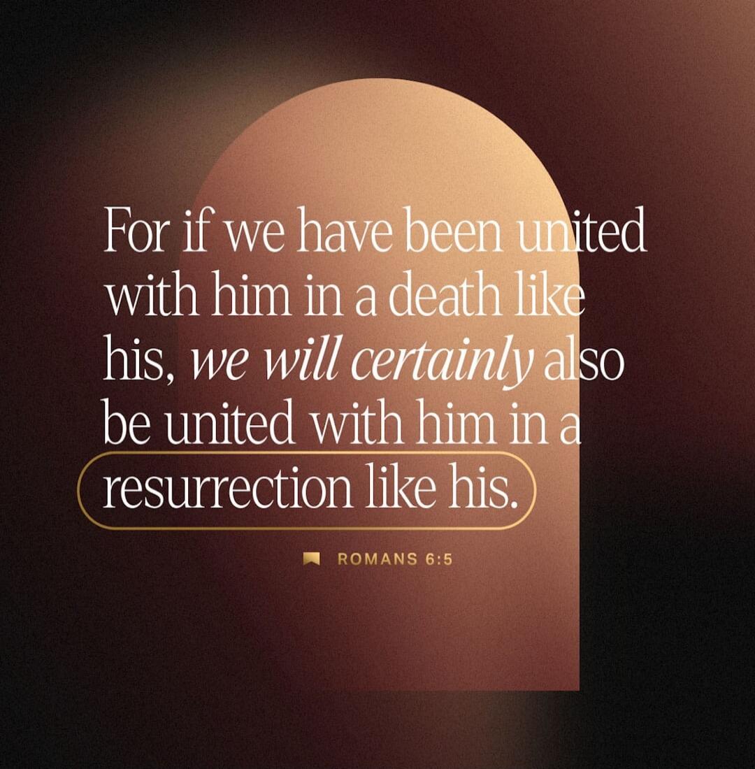 For if we have been united with him in a death like his, we will certainly also be united with him in a resurrection like his. ROMANS 6:5