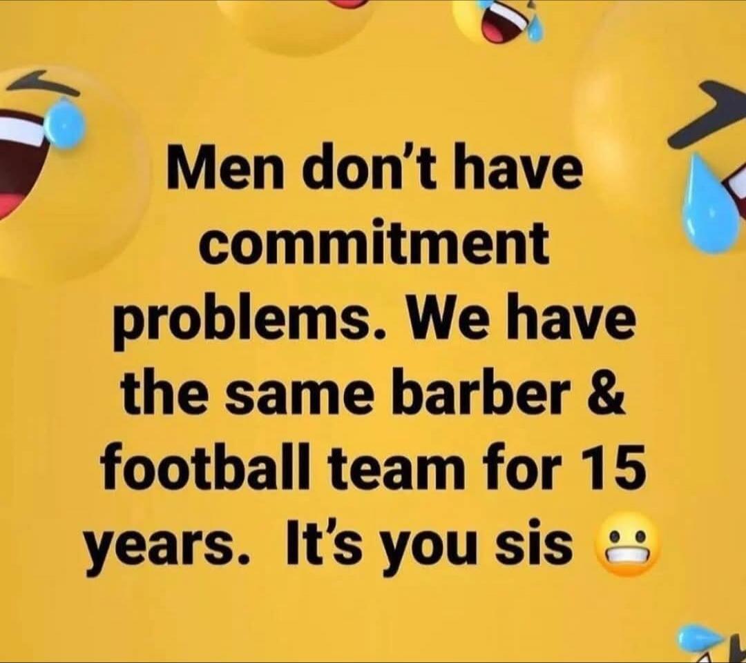 Men don't have commitment problems. We have the same barber & football team for 15 years. It's you sis