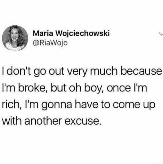 Maria Wojciechowski RiaWojo dont go out very much because Im broke but oh boy once Im rich Im gonna have to come up with another excuse