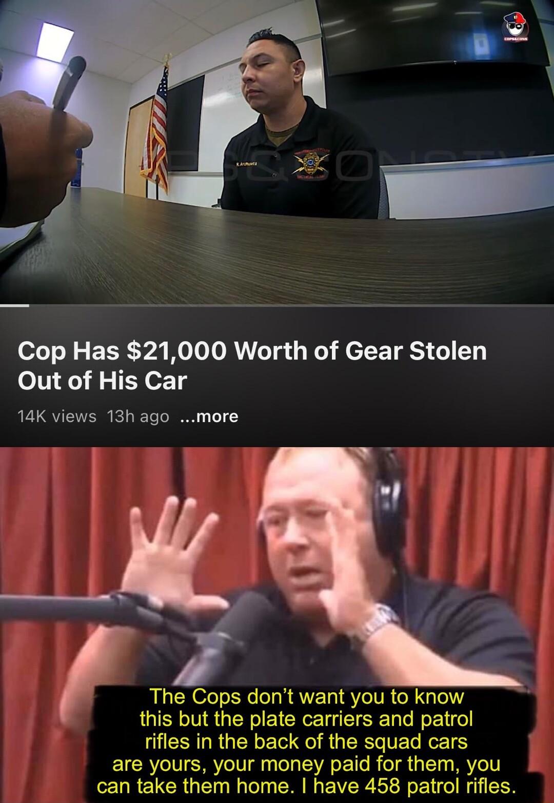 Cop Has 21000 Worth of Gear Stolen Out of His Car 14K views 13h ago more The Cops dont want you to know this but the plate carriers and patrol rifles in the back of the squad cars are yours your money paid for them you can take them home have 458 patrol rifles