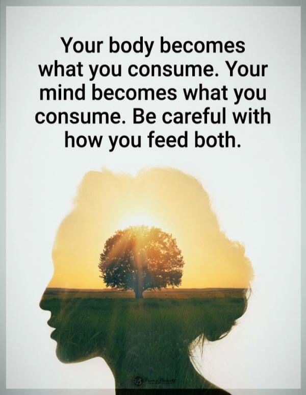 Your body becomes what you consume. Your mind becomes what you consume. Be careful with how you feed both.