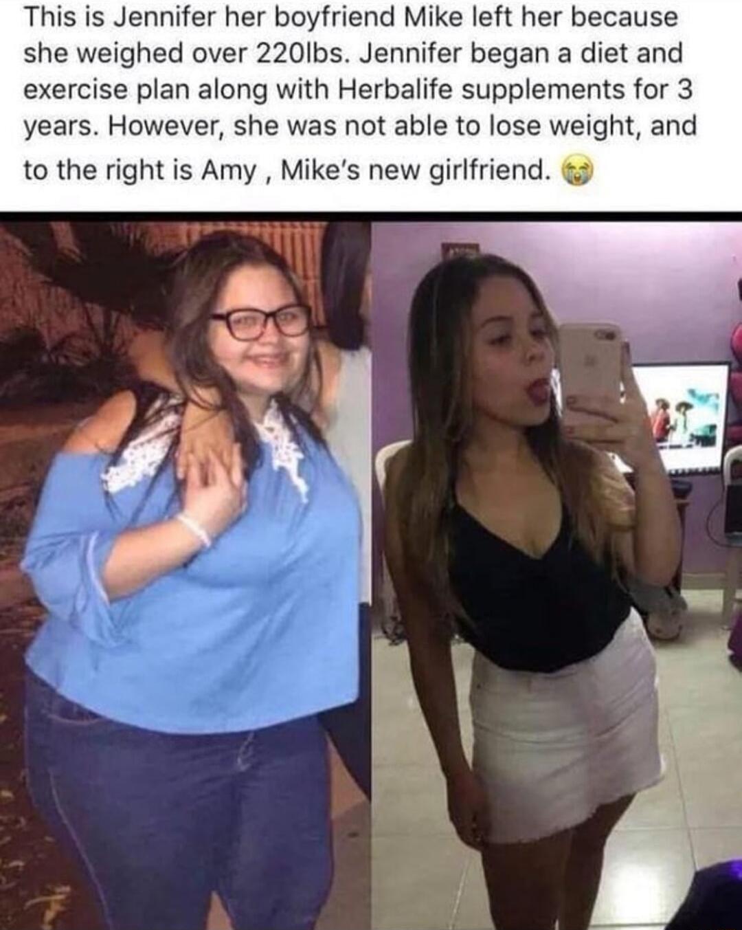 This is Jennifer her boyfriend Mike left her because she weighed over 220Ibs Jennifer began a diet and exercise plan along with Herbalife supplements for 3 years However she was not able to lose weight and to the right is Amy Mikes new girlfriend