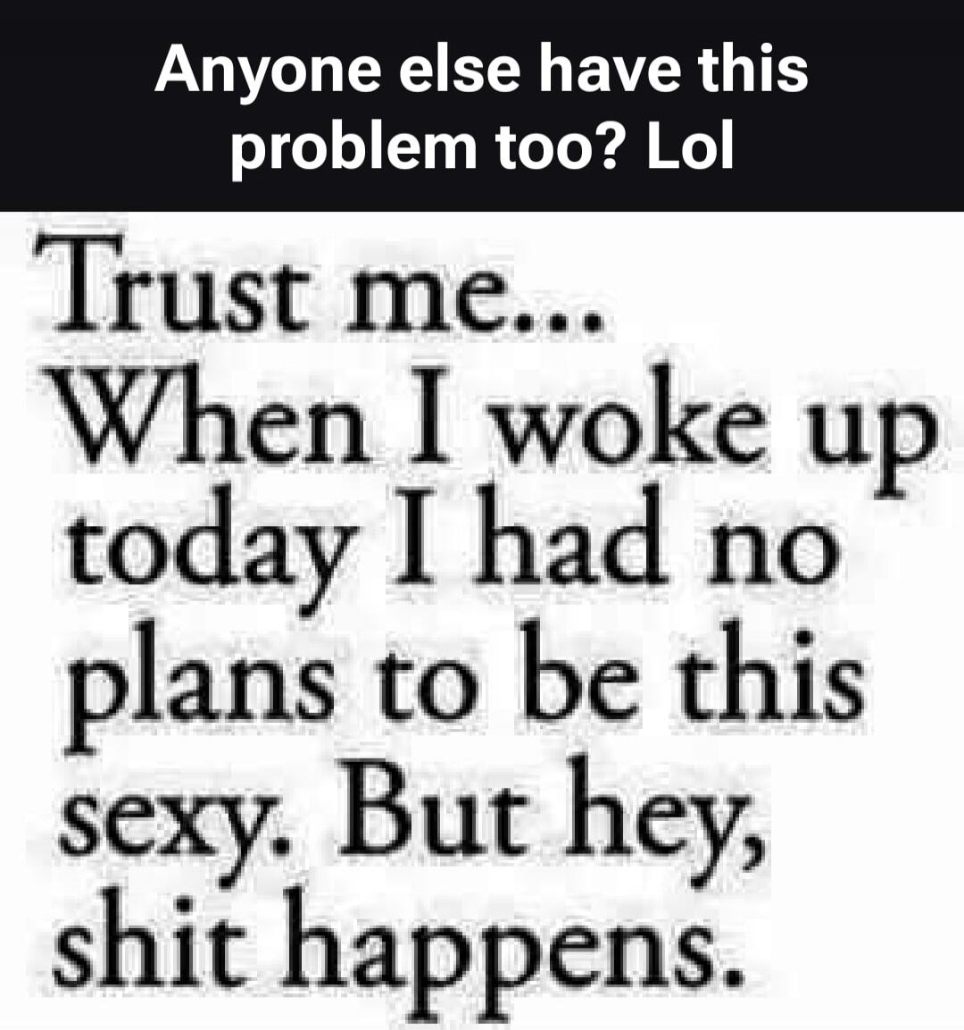 Anyone else have this problem too? Lol Trust me... When I woke up today I had no plans to be this sexy. But hey, shit happens.