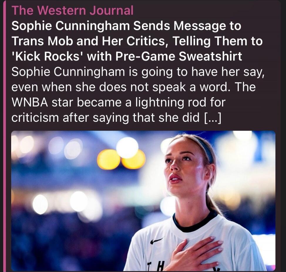 The Western Journal Sophie Cunningham Sends Message to Trans Mob and Her Critics, Telling Them to 'Kick Rocks' with Pre-Game Sweatshirt Sophie Cunningham is going to have her say, even when she does not speak a word. The WNBA star became a lightning rod for criticism after saying that she did