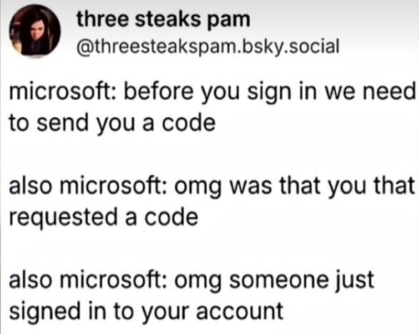 three steaks pam @threesteakspam.bsky.social microsoft: before you sign in we need to send you a code also microsoft: omg was that you that requested a code also microsoft: omg someone just signed in to your account
