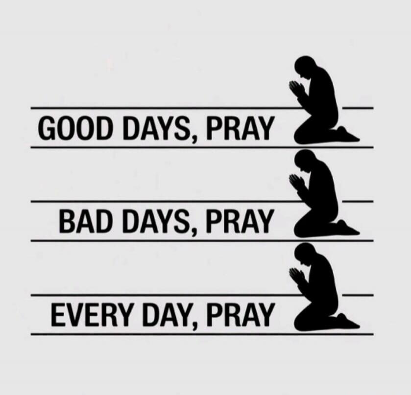 GOOD DAYS, PRAY
BAD DAYS, PRAY
EVERY DAY, PRAY