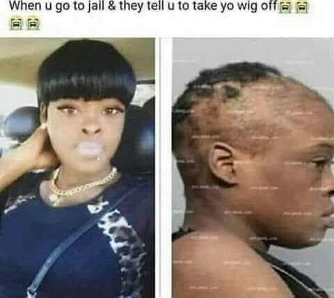 When u go to jall they tell u to take yo wig off a8
