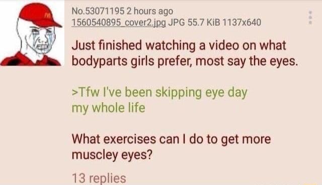 No53071195 2 hours ago 1560540895 cover2jpg JPG 557 KiB 1137640 Just finished watching a video on what bodyparts girls prefer most say the eyes Tfw Ive been skipping eye day my whole life What exercises can do to get more muscley eyes 13 replies