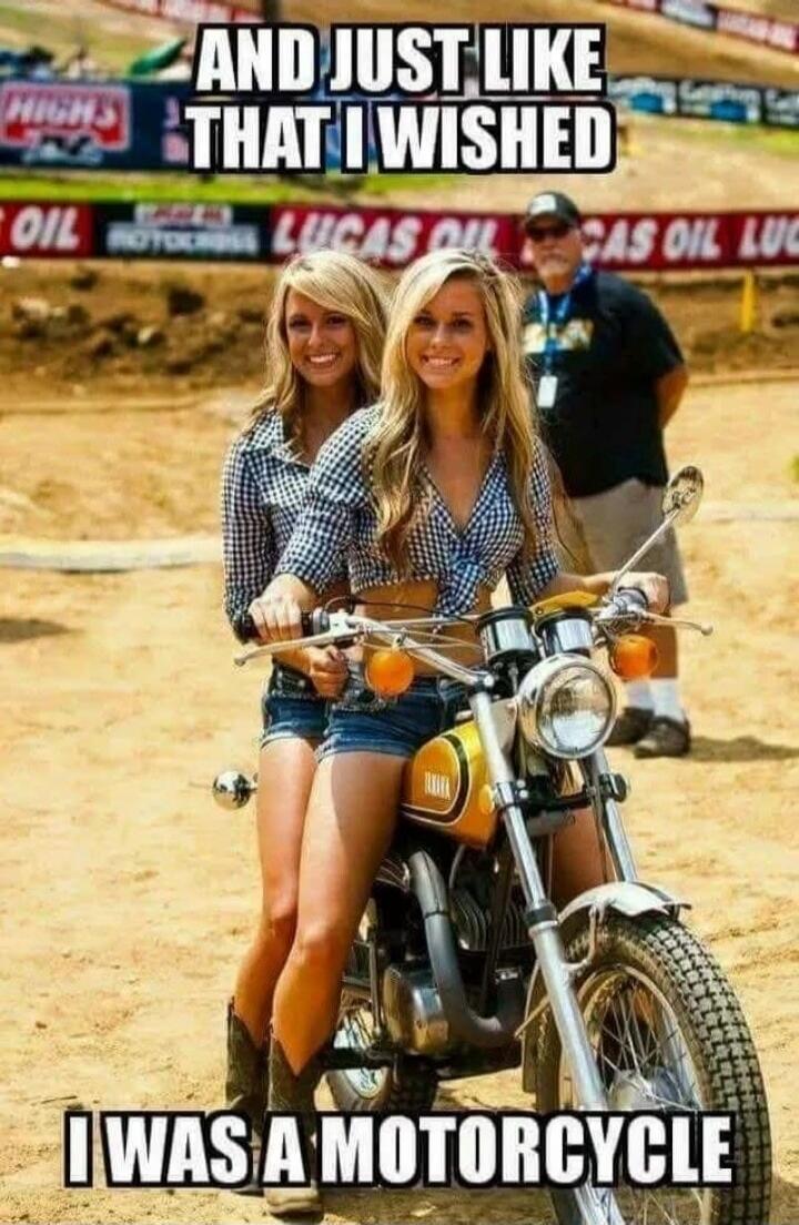 AND JUST LIKE THAT I WISHED I WAS A MOTORCYCLE