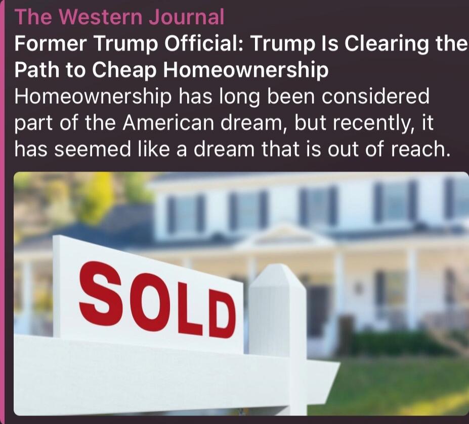 The Western Journal Former Trump Official: Trump Is Clearing the Path to Cheap Homeownership. Homeownership has long been considered part of the American dream, but recently, it has seemed like a dream that is out of reach. [Image shows a SOLD sign in front of a house.]