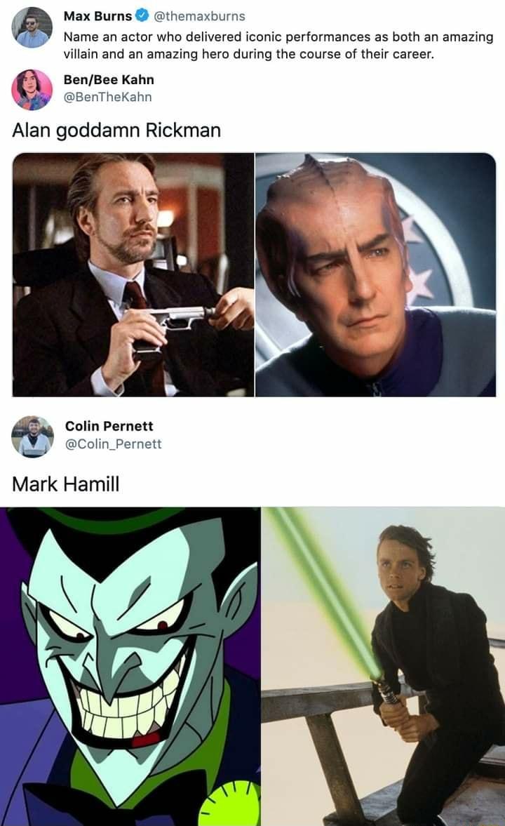Max Burns s Name an actor who delivered iconic performances as both an amazing vilain and an amazing hero during the course of their career Q BenBee Kahn BenTheKahn Alan goddamn Rickman Colin Pernett W ecoin pernett Mark Hamill