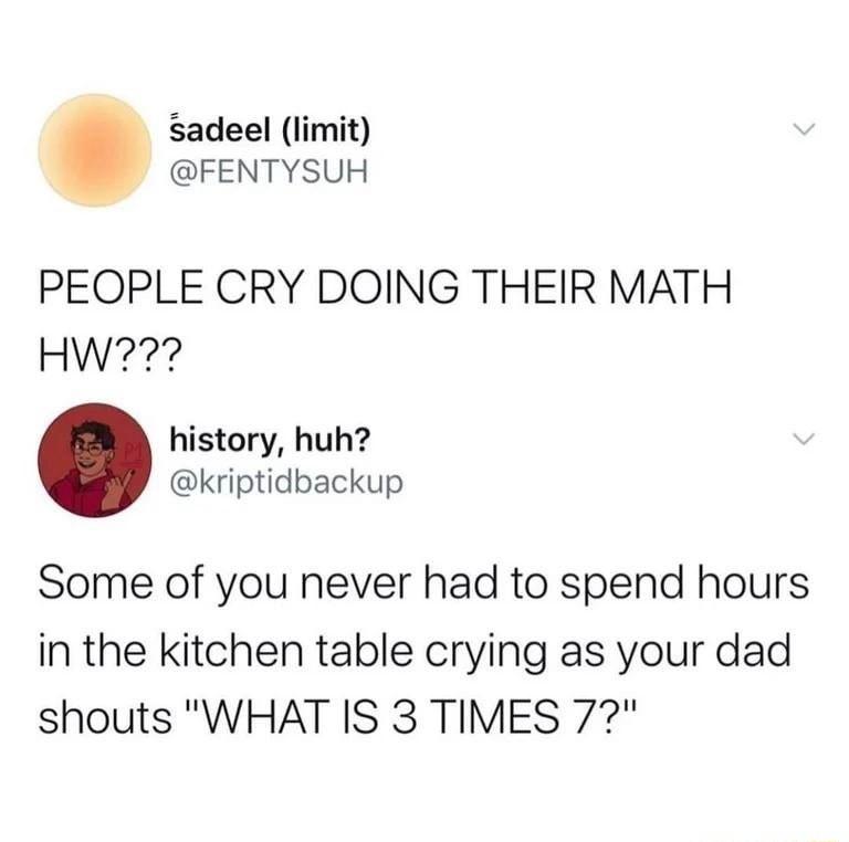 sadeel limit FENTYSUH PEOPLE CRY DOING THEIR MATH HW history huh kriptidbackup Some of you never had to spend hours in the kitchen table crying as your dad shouts WHAT IS 3 TIMES 77