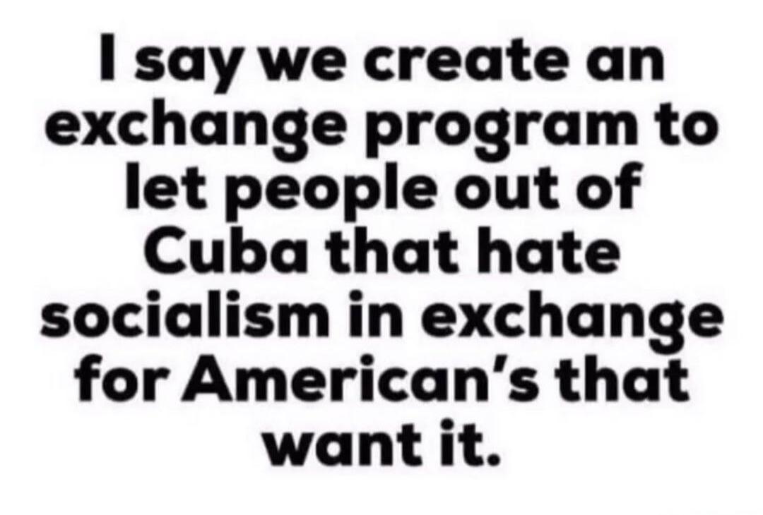I say we create an exchange program to let people out of Cuba that hate socialism in exchange for American's that want it.