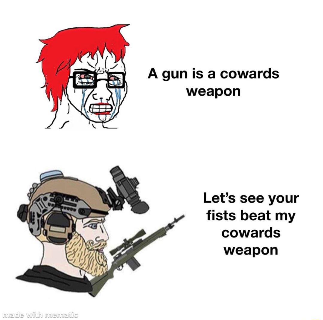 A gun is a cowards weapon Lets see your fists beat my cowards weapon