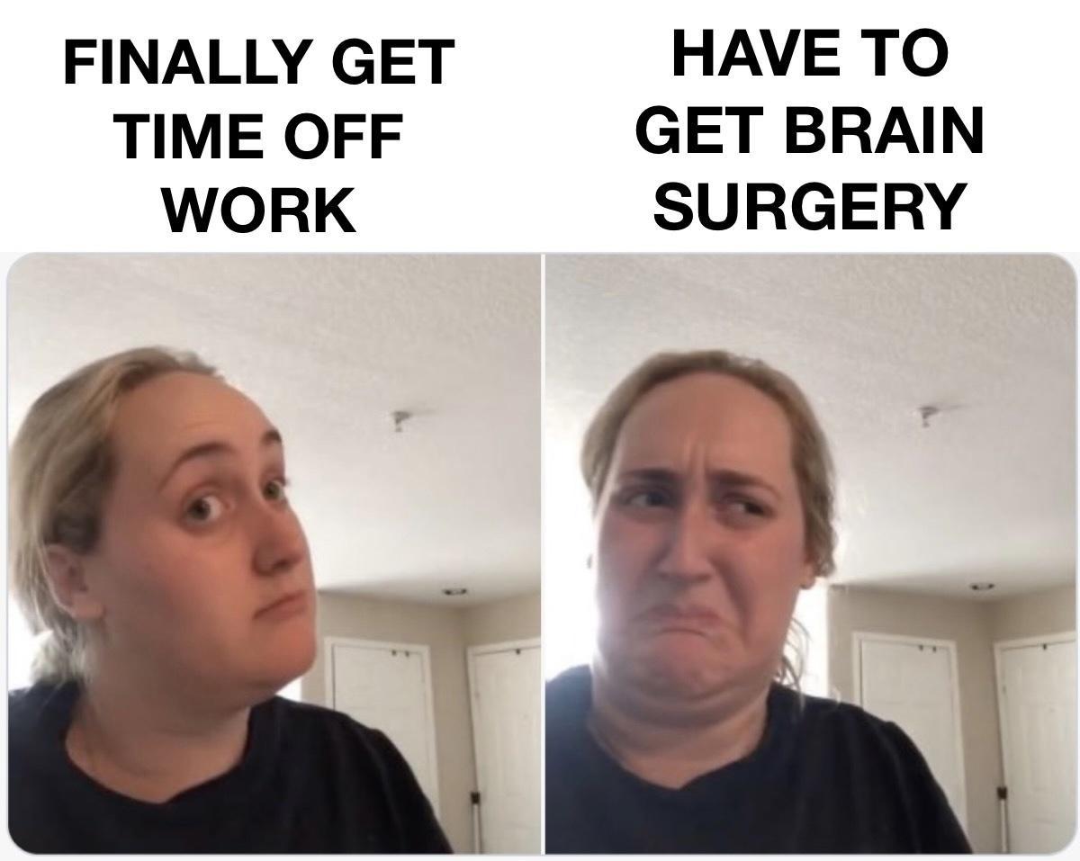 FINALLY GET HAVE TO TIME OFF GET BRAIN WORK SURGERY