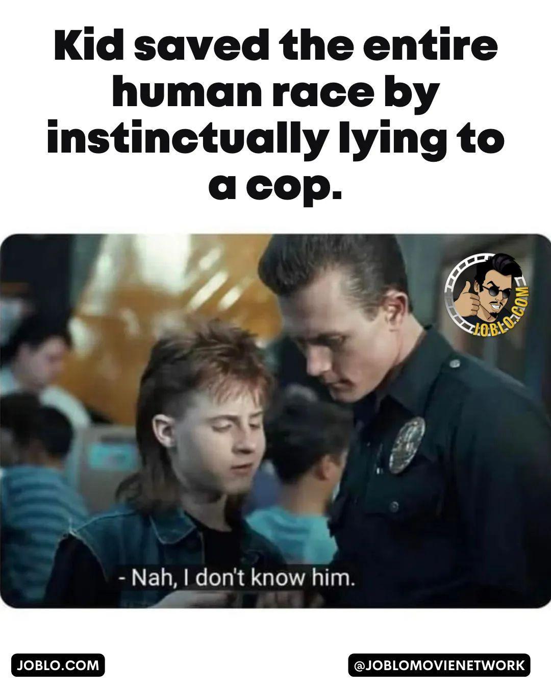 Kid saved the entire human race by instinctually lying to acop B 7 E 2 K e B Y b Nah dont know him