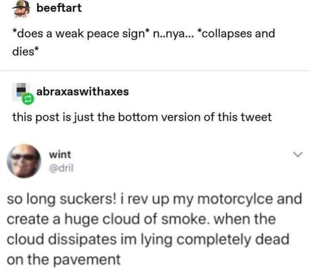 2 beeftart does a weak peace sign nnya collapses and dies bnxnwilh xes this post is just the bottom version of this tweet R so long suckers i rev up my motorcylce and create a huge cloud of smoke when the cloud dissipates im lying completely dead on the pavement