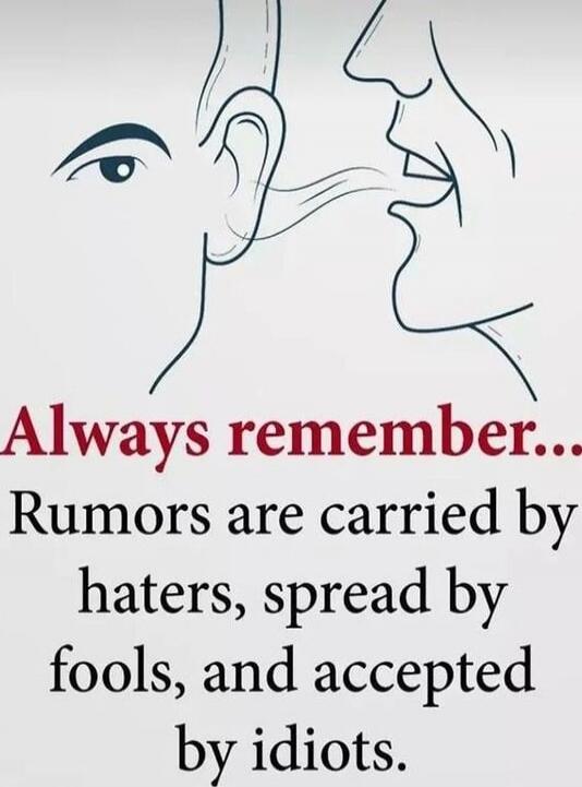 Always remember... Rumors are carried by haters, spread by fools, and accepted by idiots.