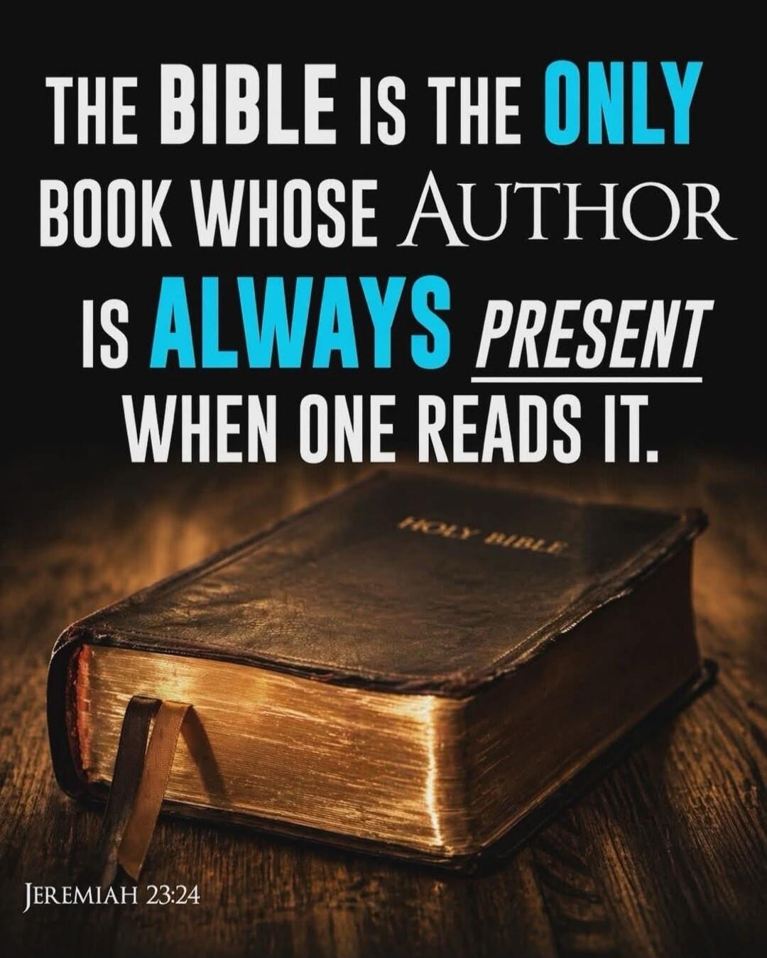 THE BIBLE IS THE ONLY BOOK WHOSE AUTHOR IS ALWAYS PRESENT WHEN ONE READS IT. JEREMIAH 23:24