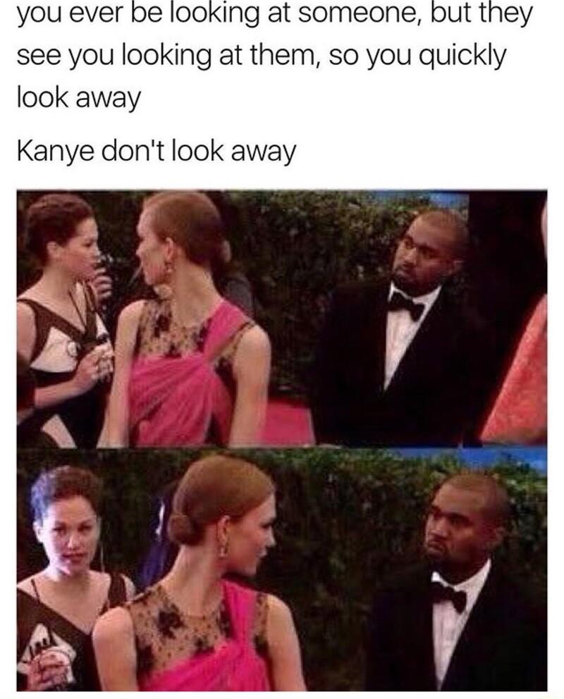 you ever be looking at someone see you looking at them so you look away Kanye dont look away