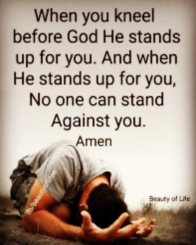 When you kneel before God He stands up for you. And when He stands up for you, No one can stand Against you. Amen