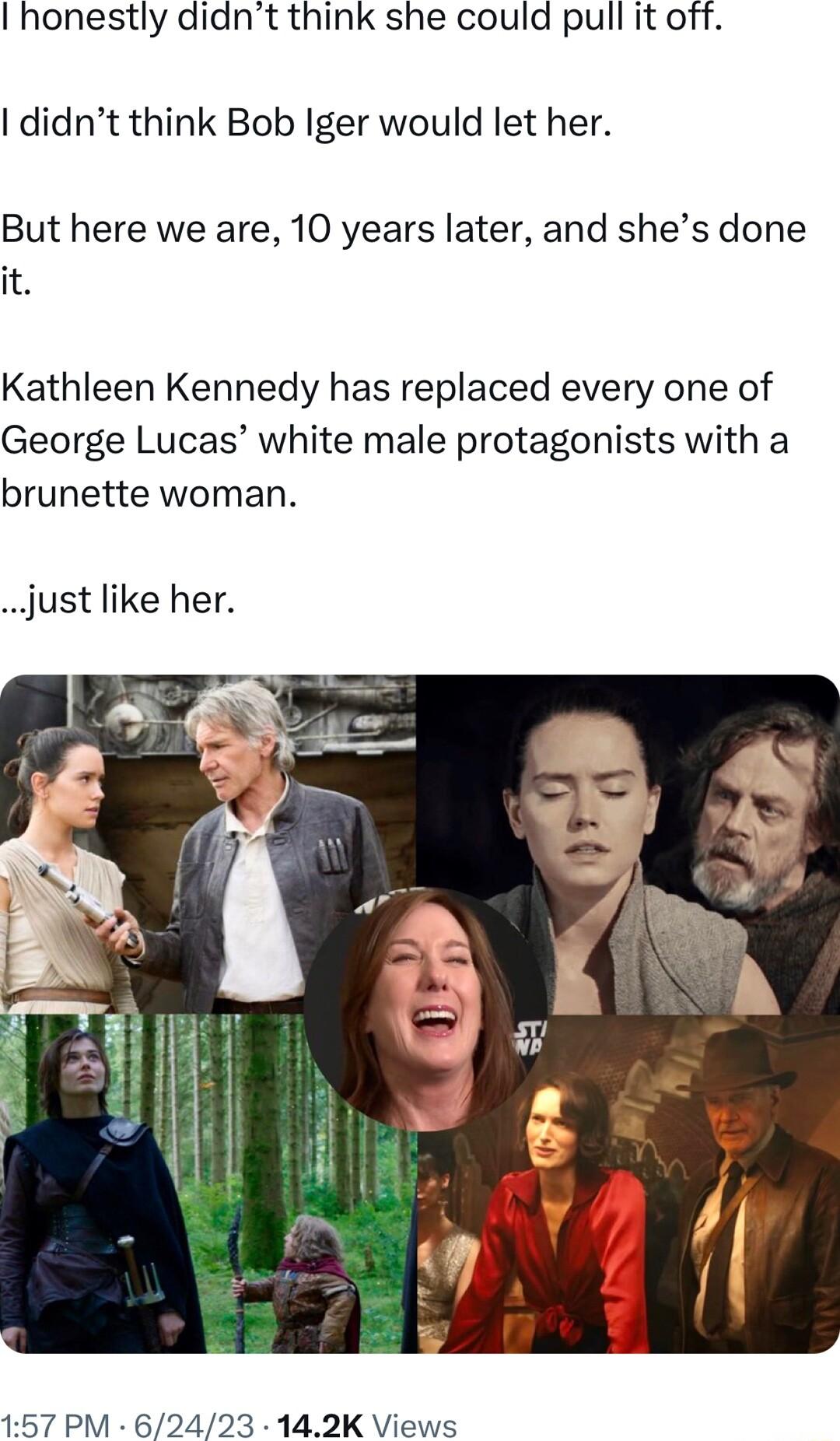 honestly diant think she could pull it off didnt think Bob Iger would let her But here we are 10 years later and shes done it Kathleen Kennedy has replaced every one of George Lucas white male protagonists with a brunette woman just like her 157 PM 62423 142K Views