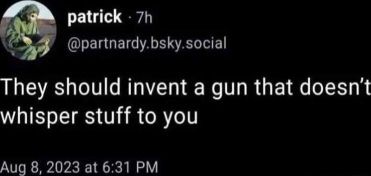 patrick 7h QRERUEI A SELEN They should invent a gun that doesnt whisper stuff to you Aug 8 2023 at 631 PM