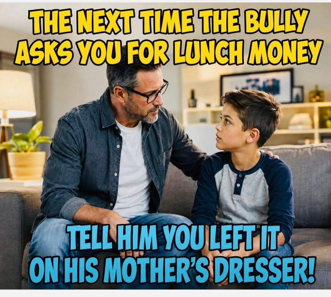 THE NEXT TIME THE BULLY ASKS YOU FOR LUNCH MONEY TELL HIM YOU LEFT IT ON HIS MOTHER'S DRESSER!