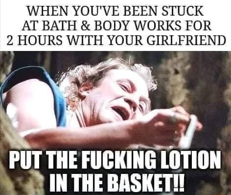WHEN YOUVE BEEN STUCK AT BATH BODY WORKS FOR 2 HOURS WITH YOUR GIRLFRIEND PUT THE FUCKING LOTION 2 IN THE BASKETI