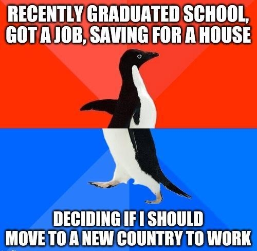 RECENTLY GRADUATED SCHOOL GOTAJOB SAVING FOR A HOUSE X DECIDING IF SHOULD MOVE TO ANEW COUNTRY TO WORK