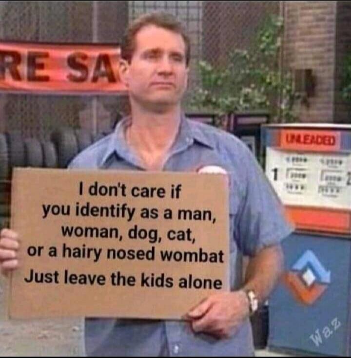 I don't care if you identify as a man, woman, dog, cat, or a hairy nosed wombat
Just leave the kids alone