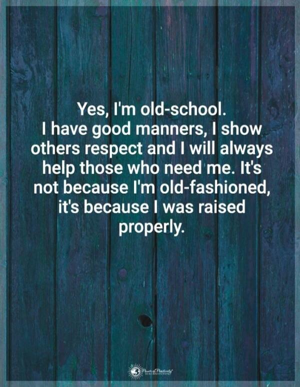 Yes, I'm old-school. I have good manners, I show others respect and I will always help those who need me. It's not because I'm old-fashioned, it's because I was raised properly.